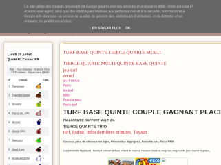 TURF BASE QUINTE TIERCE QUARTE MULTI
TIERCE QUARTE MULTI QUINTE BASE QUINTE
jeu-turf
zeturf
jeu-France
Paris
bo-turf
bilto
France-bleu
Paris-turf
TURF BASE QUINTE COUPLE GAGNANT PLACE